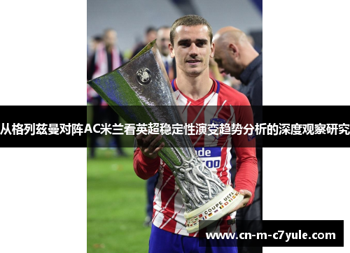 从格列兹曼对阵AC米兰看英超稳定性演变趋势分析的深度观察研究