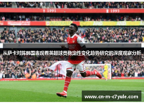 从萨卡对阵韩国表现看英超球员稳定性变化趋势研究的深度观察分析