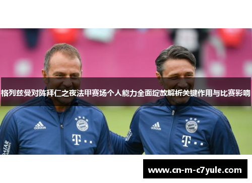 格列兹曼对阵拜仁之夜法甲赛场个人能力全面绽放解析关键作用与比赛影响