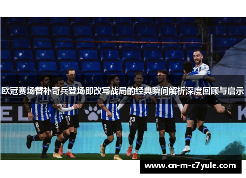欧冠赛场替补奇兵登场即改写战局的经典瞬间解析深度回顾与启示