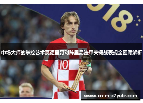 中场大师的掌控艺术莫德里奇对阵里昂法甲关键战表现全回顾解析