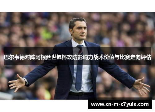 巴尔韦德对阵阿根廷世俱杯攻防影响力战术价值与比赛走向评估