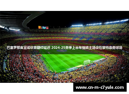 巴塞罗那官宣诺坎普翻修延迟 2024-25赛季上半年继续主场设在蒙特惠奇球场