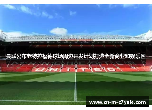 曼联公布老特拉福德球场周边开发计划打造全新商业和娱乐区