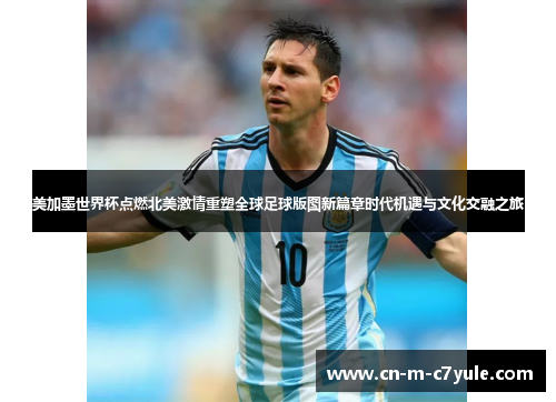 美加墨世界杯点燃北美激情重塑全球足球版图新篇章时代机遇与文化交融之旅