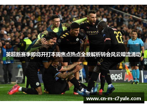 英超新赛季即将开打本周焦点热点全景解析转会风云暗流涌动