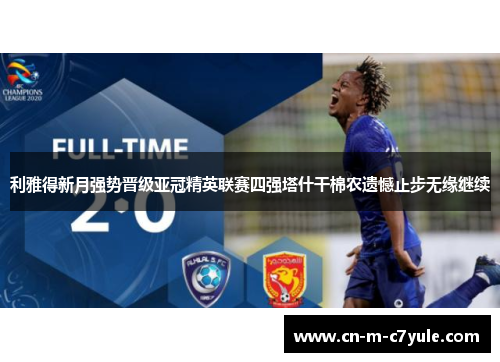 利雅得新月强势晋级亚冠精英联赛四强塔什干棉农遗憾止步无缘继续