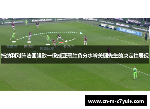 托纳利对阵法国强敌一役成亚冠胜负分水岭关键先生的决定性表现
