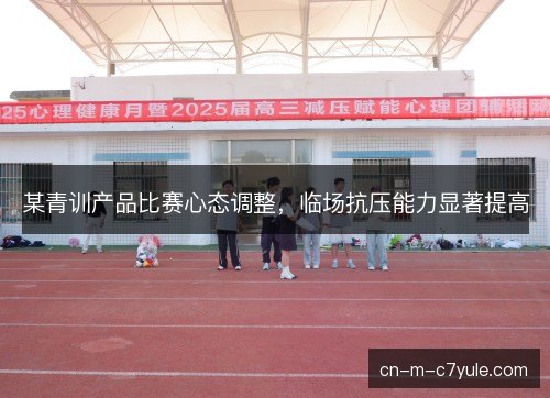 某青训产品比赛心态调整，临场抗压能力显著提高